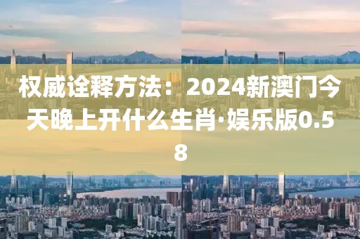 权威诠释方法：2024新澳门今天晚上开什么生肖·娱乐版0.58