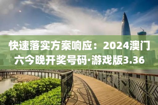 快速落实方案响应：2024澳门六今晚开奖号码·游戏版3.36