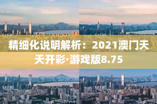 精细化说明解析：2021澳门天天开彩·游戏版8.75