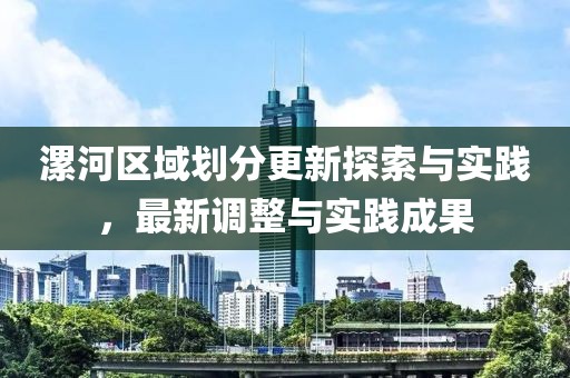 漯河区域划分更新探索与实践，最新调整与实践成果