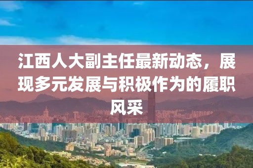 江西人大副主任最新动态，展现多元发展与积极作为的履职风采