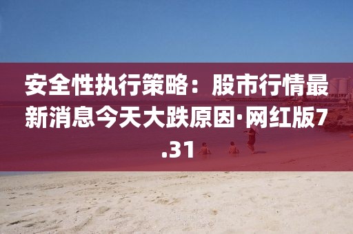 安全性执行策略：股市行情最新消息今天大跌原因·网红版7.31