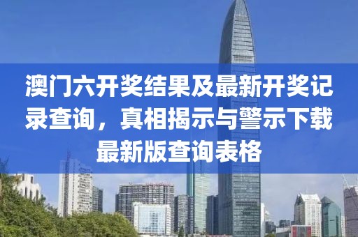 澳门六开奖结果及最新开奖记录查询，真相揭示与警示下载最新版查询表格