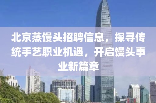 北京蒸馒头招聘信息，探寻传统手艺职业机遇，开启馒头事业新篇章