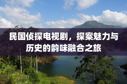 民国侦探电视剧，探案魅力与历史的韵味融合之旅