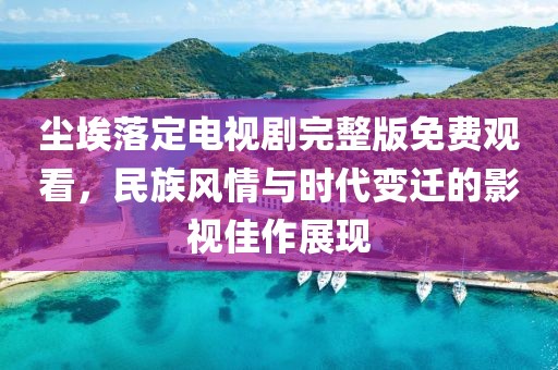 尘埃落定电视剧完整版免费观看，民族风情与时代变迁的影视佳作展现