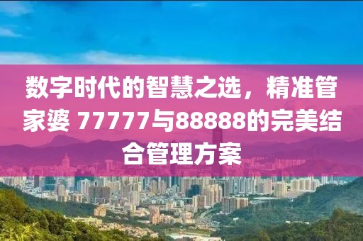 数字时代的智慧之选，精准管家婆 77777与88888的完美结合管理方案