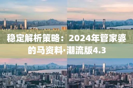 稳定解析策略：2024年管家婆的马资料·潮流版4.3