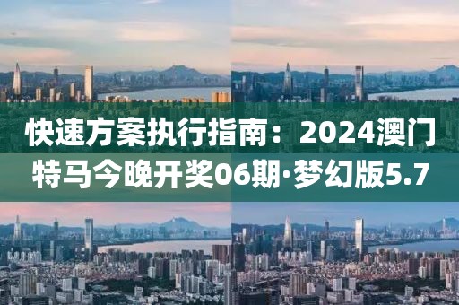 快速方案执行指南：2024澳门特马今晚开奖06期·梦幻版5.7