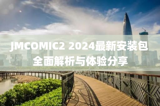 JMCOMIC2 2024最新安装包全面解析与体验分享