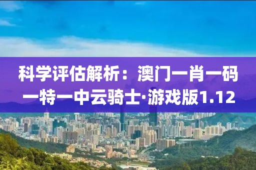 科学评估解析：澳门一肖一码一特一中云骑士·游戏版1.12