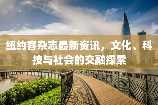 纽约客杂志最新资讯，文化、科技与社会的交融探索