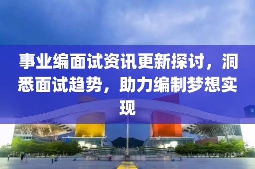 事业编面试资讯更新探讨，洞悉面试趋势，助力编制梦想实现