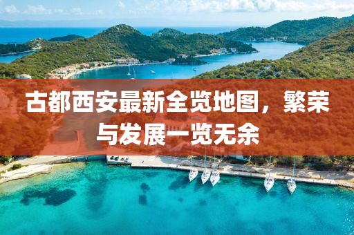 古都西安最新全览地图，繁荣与发展一览无余