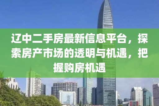 辽中二手房最新信息平台，探索房产市场的透明与机遇，把握购房机遇