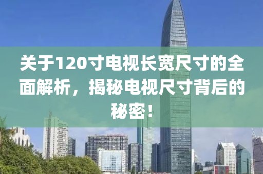 关于120寸电视长宽尺寸的全面解析，揭秘电视尺寸背后的秘密！