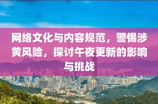 网络文化与内容规范，警惕涉黄风险，探讨午夜更新的影响与挑战