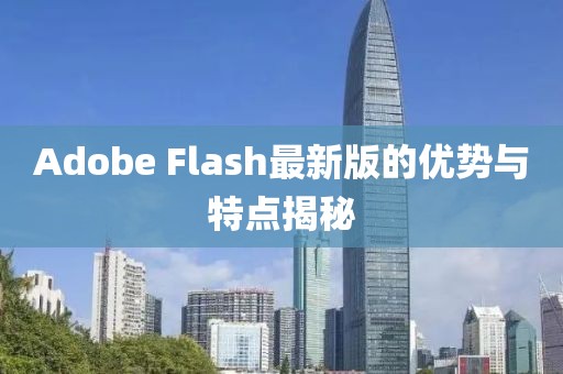 Adobe Flash最新版的优势与特点揭秘