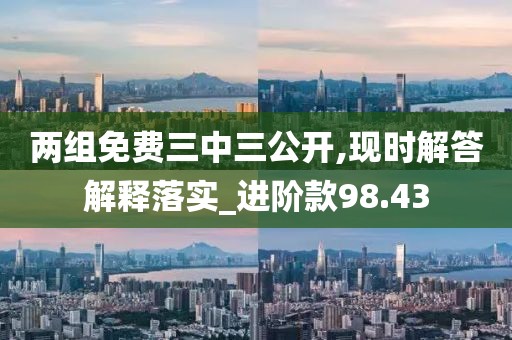 两组免费三中三公开,现时解答解释落实_进阶款98.43