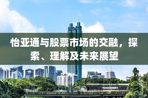 怡亚通与股票市场的交融，探索、理解及未来展望