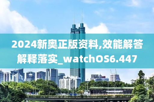 2024新奥正版资料,效能解答解释落实_watchOS6.447