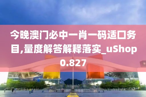 今晚澳门必中一肖一码适囗务目,量度解答解释落实_uShop0.827