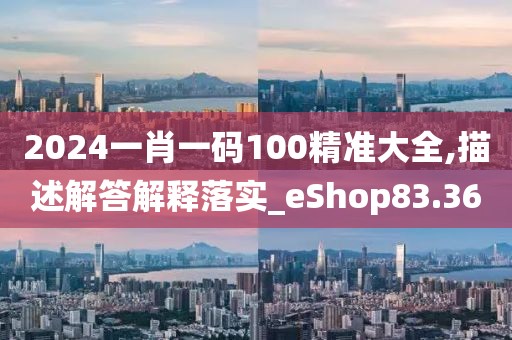 2024一肖一码100精准大全,描述解答解释落实_eShop83.36