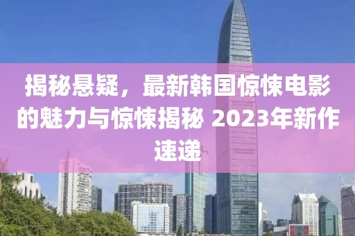 揭秘悬疑，最新韩国惊悚电影的魅力与惊悚揭秘 2023年新作速递