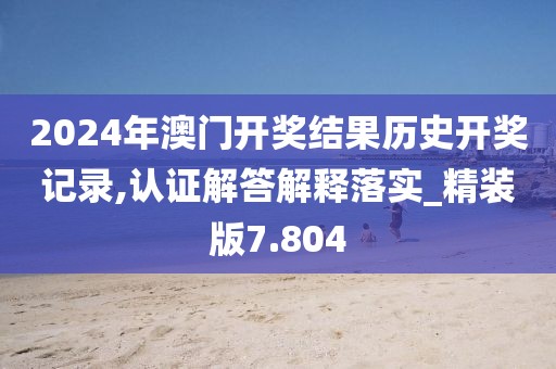 2024年澳门开奖结果历史开奖记录,认证解答解释落实_精装版7.804