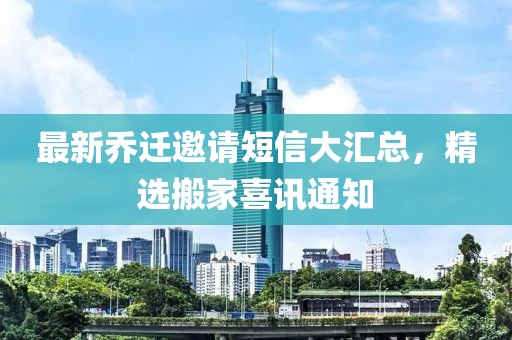 最新乔迁邀请短信大汇总，精选搬家喜讯通知