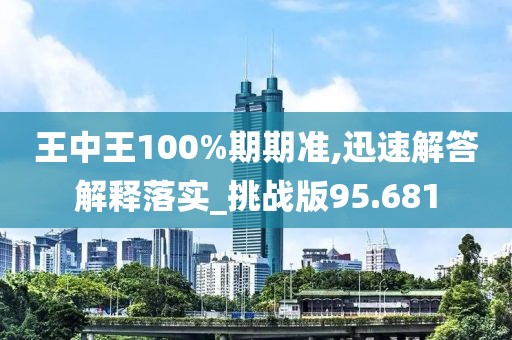 王中王100%期期准,迅速解答解释落实_挑战版95.681