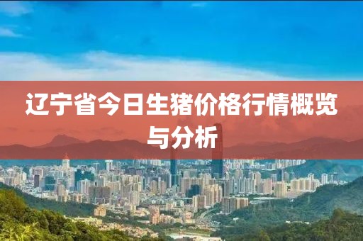 辽宁省今日生猪价格行情概览与分析