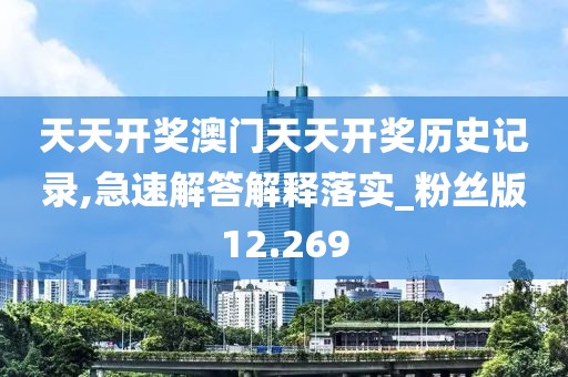 天天开奖澳门天天开奖历史记录,急速解答解释落实_粉丝版12.269