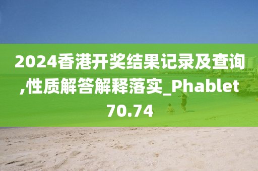 2024香港开奖结果记录及查询,性质解答解释落实_Phablet70.74