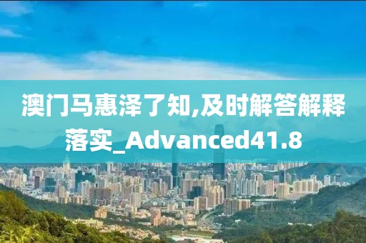 澳门马惠泽了知,及时解答解释落实_Advanced41.8