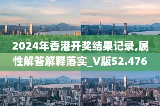 2024年香港开奖结果记录,属性解答解释落实_V版52.476