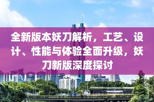 全新版本妖刀解析，工艺、设计、性能与体验全面升级，妖刀新版深度探讨