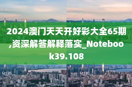 2024澳门天天开好彩大全65期,资深解答解释落实_Notebook39.108