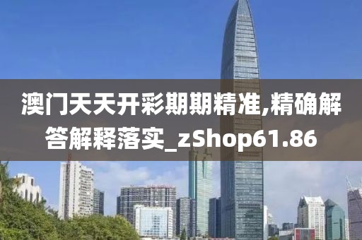 澳门天天开彩期期精准,精确解答解释落实_zShop61.86