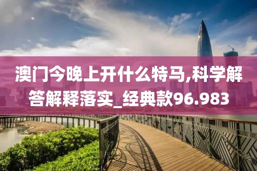 澳门今晚上开什么特马,科学解答解释落实_经典款96.983