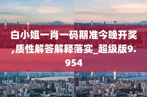 白小姐一肖一码期准今晚开奖,质性解答解释落实_超级版9.954