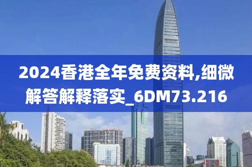 2024香港全年免费资料,细微解答解释落实_6DM73.216