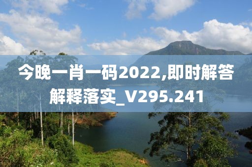 今晚一肖一码2022,即时解答解释落实_V295.241