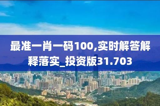 最准一肖一码100,实时解答解释落实_投资版31.703