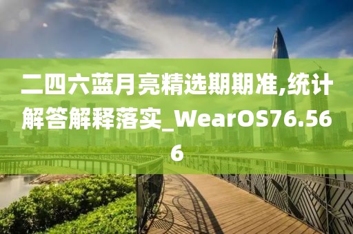 二四六蓝月亮精选期期准,统计解答解释落实_WearOS76.566