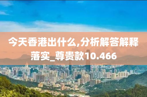 今天香港出什么,分析解答解释落实_尊贵款10.466