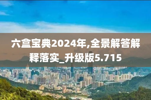 六盒宝典2024年,全景解答解释落实_升级版5.715