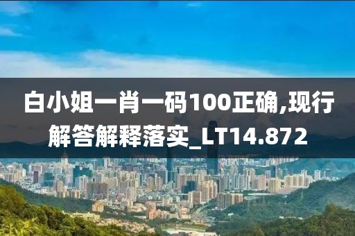 白小姐一肖一码100正确,现行解答解释落实_LT14.872