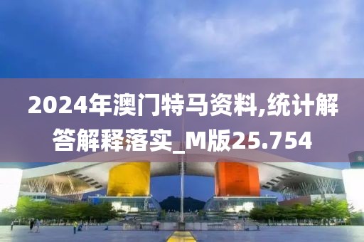 2024年澳门特马资料,统计解答解释落实_M版25.754