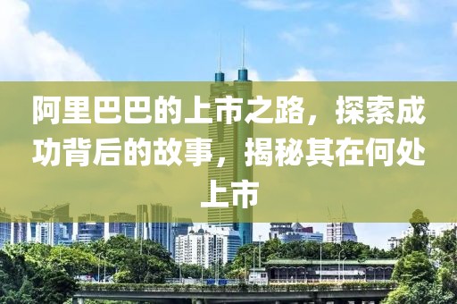 阿里巴巴的上市之路，探索成功背后的故事，揭秘其在何处上市